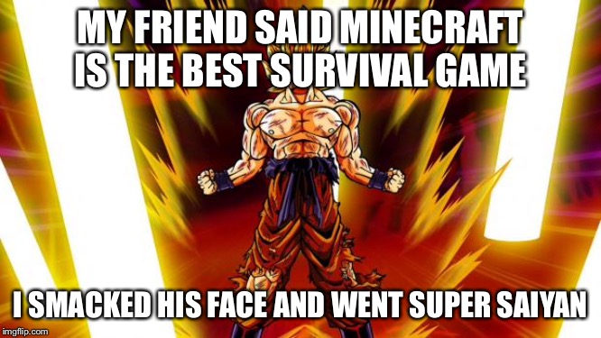 Super Saiyan | MY FRIEND SAID MINECRAFT IS THE BEST SURVIVAL GAME; I SMACKED HIS FACE AND WENT SUPER SAIYAN | image tagged in super saiyan | made w/ Imgflip meme maker