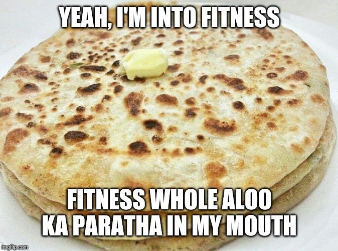 YEAH, I'M INTO FITNESS; FITNESS WHOLE ALOO KA PARATHA IN MY MOUTH | image tagged in food | made w/ Imgflip meme maker