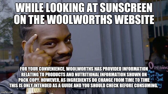 Roll Safe Think About It Meme | WHILE LOOKING AT SUNSCREEN ON THE WOOLWORTHS WEBSITE; FOR YOUR CONVENIENCE, WOOLWORTHS HAS PROVIDED INFORMATION RELATING TO PRODUCTS AND NUTRITIONAL INFORMATION SHOWN ON PACK COPY. HOWEVER, AS INGREDIENTS DO CHANGE FROM TIME TO TIME THIS IS ONLY INTENDED AS A GUIDE AND YOU SHOULD CHECK BEFORE CONSUMING. | image tagged in memes,roll safe think about it | made w/ Imgflip meme maker