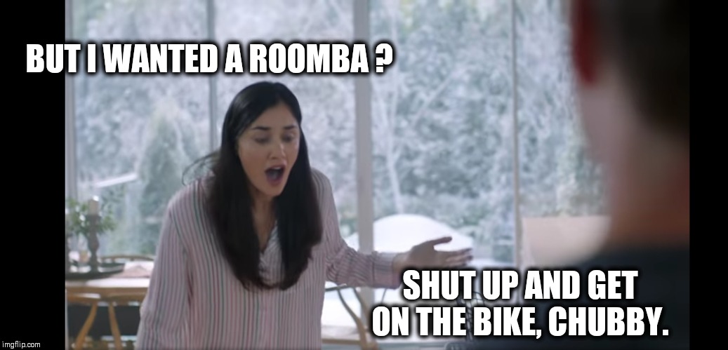 Peloton | BUT I WANTED A ROOMBA ? SHUT UP AND GET ON THE BIKE, CHUBBY. | image tagged in peloton | made w/ Imgflip meme maker