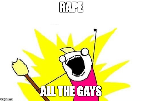 X All The Y Meme | RAPE; ALL THE GAYS | image tagged in memes,x all the y | made w/ Imgflip meme maker