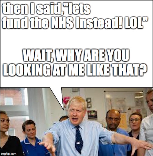 BORIS | then I said,"lets fund the NHS instead! LOL"; WAIT, WHY ARE YOU LOOKING AT ME LIKE THAT? | image tagged in boris | made w/ Imgflip meme maker