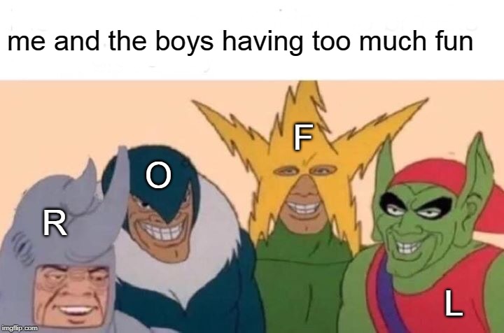 Me And The Boys | me and the boys having too much fun; F; O; R; L | image tagged in memes,me and the boys,funny | made w/ Imgflip meme maker
