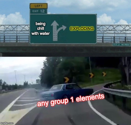 Left Exit 12 Off Ramp Meme | being chill with water; EXPLODING; any group 1 elements | image tagged in memes,left exit 12 off ramp | made w/ Imgflip meme maker