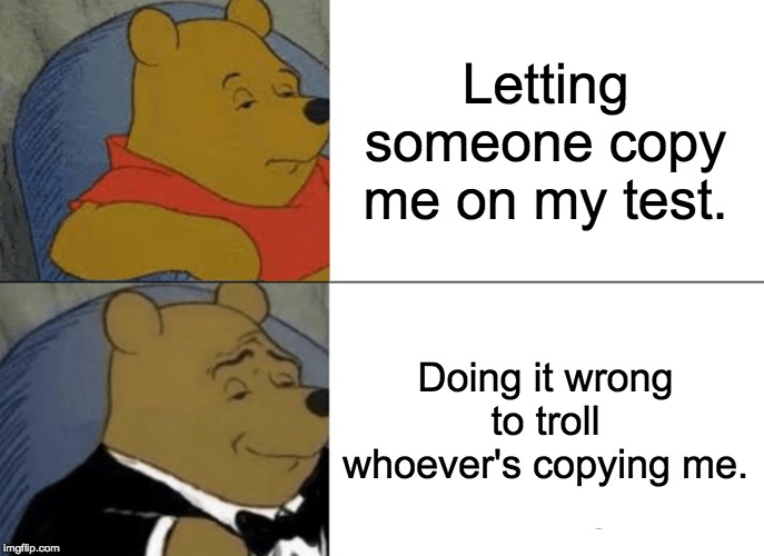 Tuxedo Winnie The Pooh Meme | Letting someone copy me on my test. Doing it wrong to troll whoever's copying me. | image tagged in memes,tuxedo winnie the pooh | made w/ Imgflip meme maker