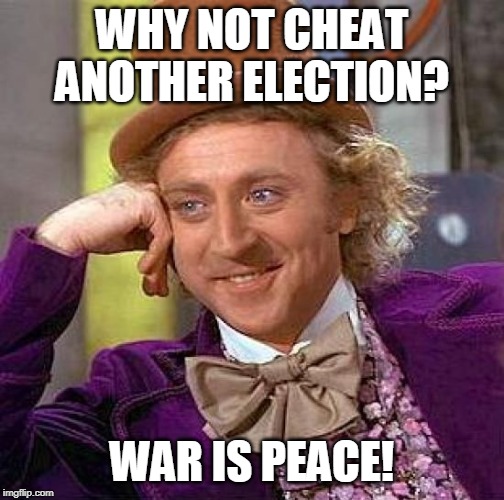 WHY NOT CHEAT ANOTHER ELECTION? WAR IS PEACE! | image tagged in memes,creepy condescending wonka | made w/ Imgflip meme maker