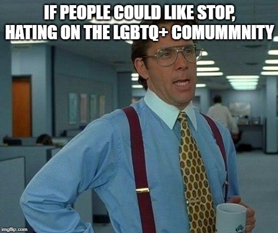 That Would Be Great | IF PEOPLE COULD LIKE STOP, HATING ON THE LGBTQ+ COMUMMNITY | image tagged in memes,that would be great | made w/ Imgflip meme maker
