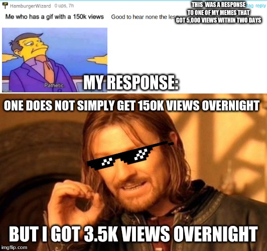 THIS  WAS A RESPONSE TO ONE OF MY MEMES THAT GOT 5,000 VIEWS WITHIN TWO DAYS; MY RESPONSE:; ONE DOES NOT SIMPLY GET 150K VIEWS OVERNIGHT; BUT I GOT 3.5K VIEWS OVERNIGHT | image tagged in memes,one does not simply | made w/ Imgflip meme maker