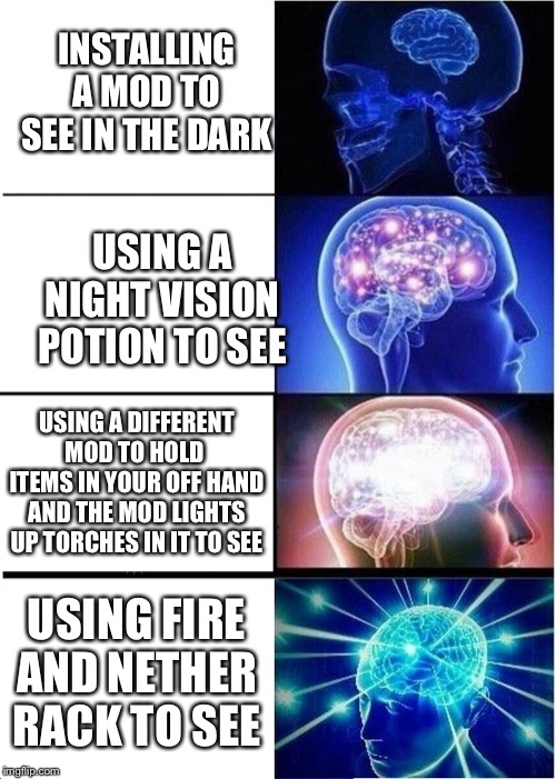 Expanding Brain | INSTALLING A MOD TO SEE IN THE DARK; USING A NIGHT VISION POTION TO SEE; USING A DIFFERENT MOD TO HOLD  ITEMS IN YOUR OFF HAND AND THE MOD LIGHTS UP TORCHES IN IT TO SEE; USING FIRE AND NETHER RACK TO SEE | image tagged in memes,expanding brain | made w/ Imgflip meme maker