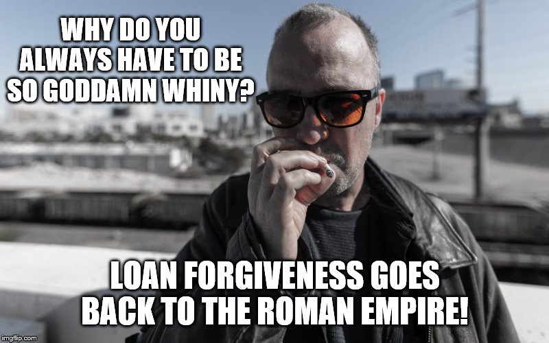 WHY DO YOU ALWAYS HAVE TO BE SO GO***MN WHINY? LOAN FORGIVENESS GOES BACK TO THE ROMAN EMPIRE! | made w/ Imgflip meme maker