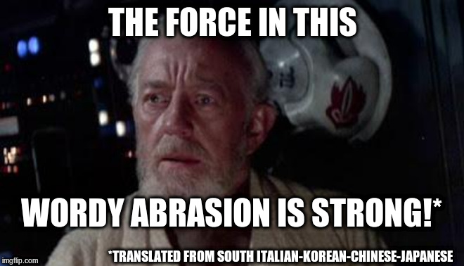 Disturbance in the force | THE FORCE IN THIS WORDY ABRASION IS STRONG!* *TRANSLATED FROM SOUTH ITALIAN-KOREAN-CHINESE-JAPANESE | image tagged in disturbance in the force | made w/ Imgflip meme maker