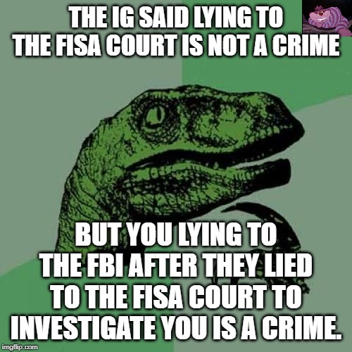 I think more will come of the IG report. | THE IG SAID LYING TO THE FISA COURT IS NOT A CRIME; BUT YOU LYING TO THE FBI AFTER THEY LIED TO THE FISA COURT TO INVESTIGATE YOU IS A CRIME. | image tagged in memes,philosoraptor | made w/ Imgflip meme maker
