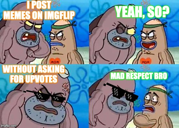 Welcome to the Salty Spitoon | I POST MEMES ON IMGFLIP; YEAH, SO? WITHOUT ASKING FOR UPVOTES; MAD RESPECT BRO | image tagged in welcome to the salty spitoon | made w/ Imgflip meme maker