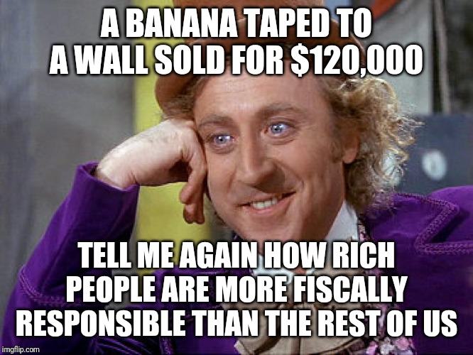 Willy Wonky | A BANANA TAPED TO A WALL SOLD FOR $120,000; TELL ME AGAIN HOW RICH PEOPLE ARE MORE FISCALLY RESPONSIBLE THAN THE REST OF US | image tagged in big willy wonka tell me again,banana,rich people | made w/ Imgflip meme maker