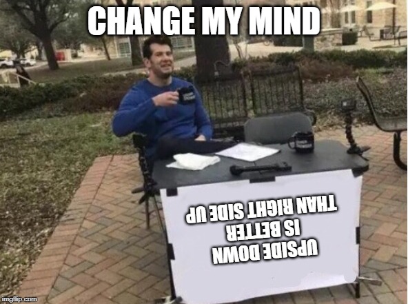 Nope | CHANGE MY MIND; UPSIDE DOWN IS BETTER THAN RIGHT SIDE UP | image tagged in nope | made w/ Imgflip meme maker