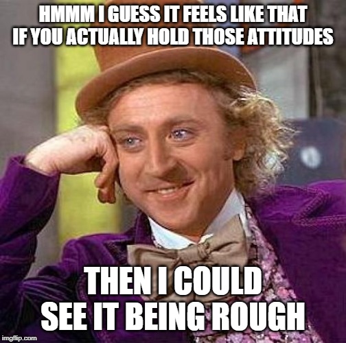 When they say BLM and LGBTQ have heterosexual white folks standing on their tippy-toes | HMMM I GUESS IT FEELS LIKE THAT IF YOU ACTUALLY HOLD THOSE ATTITUDES; THEN I COULD SEE IT BEING ROUGH | image tagged in memes,creepy condescending wonka,blm,lgbt,lgbtq,political correctness | made w/ Imgflip meme maker