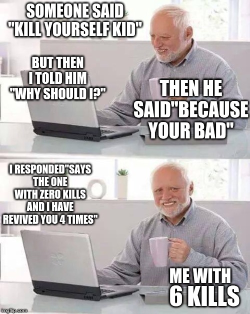 Hide the Pain Harold Meme | SOMEONE SAID "KILL YOURSELF KID"; BUT THEN I TOLD HIM "WHY SHOULD I?"; THEN HE SAID"BECAUSE YOUR BAD"; I RESPONDED"SAYS THE ONE WITH ZERO KILLS AND I HAVE REVIVED YOU 4 TIMES"; ME WITH; 6 KILLS | image tagged in memes,hide the pain harold | made w/ Imgflip meme maker