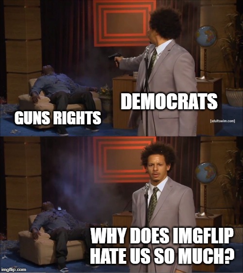 noo mah guns | DEMOCRATS; GUNS RIGHTS; WHY DOES IMGFLIP HATE US SO MUCH? | image tagged in memes,who killed hannibal,gun rights,funny,democrats,imgflip | made w/ Imgflip meme maker