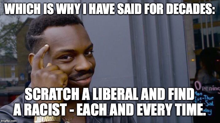 Roll Safe Think About It Meme | WHICH IS WHY I HAVE SAID FOR DECADES: SCRATCH A LIBERAL AND FIND A RACIST - EACH AND EVERY TIME. | image tagged in memes,roll safe think about it | made w/ Imgflip meme maker