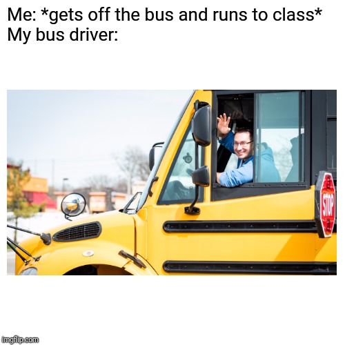 Me: *gets off the bus and runs to class*
My bus driver: | made w/ Imgflip meme maker