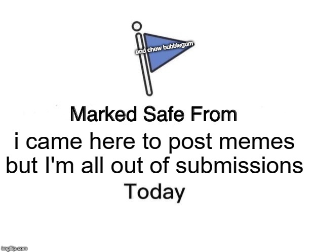 Marked Safe From | and chew bubblegum; i came here to post memes but I'm all out of submissions | image tagged in memes,marked safe from | made w/ Imgflip meme maker
