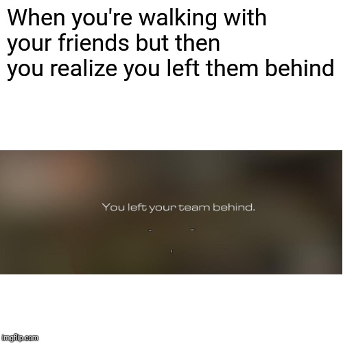 Blank Transparent Square Meme | When you're walking with your friends but then you realize you left them behind | image tagged in memes,blank transparent square | made w/ Imgflip meme maker