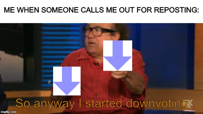 i don't like being called out | ME WHEN SOMEONE CALLS ME OUT FOR REPOSTING:; So anyway I started downvoting | image tagged in funny memes,funny | made w/ Imgflip meme maker