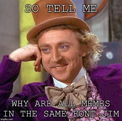 Creepy Condescending Wonka | SO TELL ME; WHY ARE ALL MEMES IN THE SAME FONT JIM | image tagged in memes,creepy condescending wonka | made w/ Imgflip meme maker