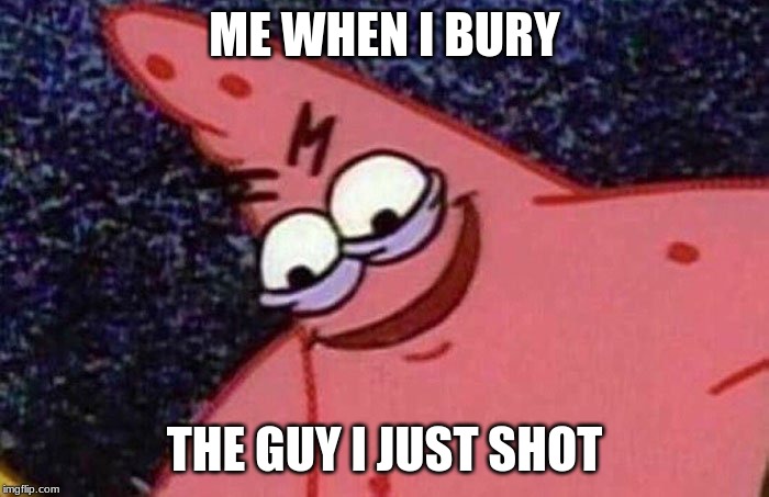 Evil Patrick  | ME WHEN I BURY; THE GUY I JUST SHOT | image tagged in evil patrick | made w/ Imgflip meme maker