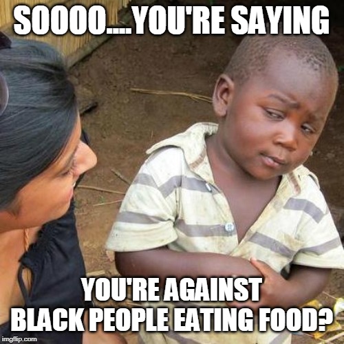 Third World Skeptical Kid Meme | SOOOO....YOU'RE SAYING YOU'RE AGAINST BLACK PEOPLE EATING FOOD? | image tagged in memes,third world skeptical kid | made w/ Imgflip meme maker