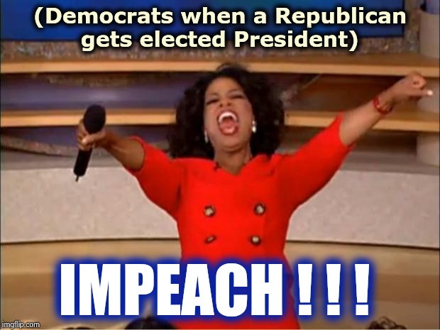 Oprah You Get A Meme | (Democrats when a Republican gets elected President) IMPEACH ! ! ! | image tagged in memes,oprah you get a | made w/ Imgflip meme maker