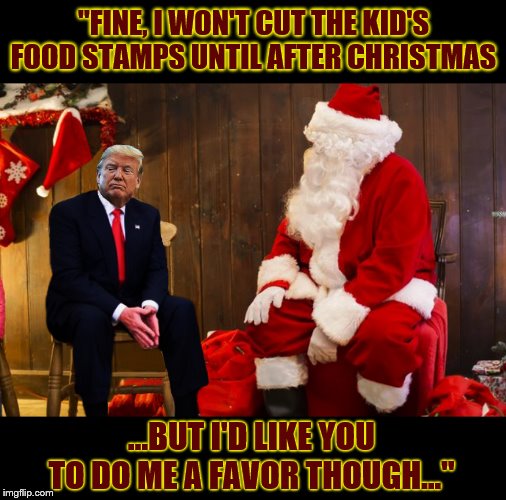 And Yet He Persisted.... | "FINE, I WON'T CUT THE KID'S FOOD STAMPS UNTIL AFTER CHRISTMAS; ...BUT I'D LIKE YOU TO DO ME A FAVOR THOUGH..." | image tagged in santa claus,donald trump,impeach trump,moron,trump is a moron | made w/ Imgflip meme maker