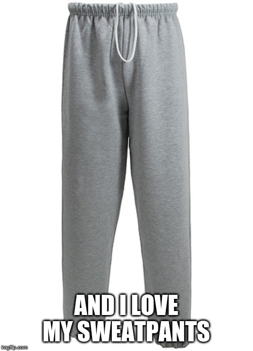 SWEATPANTS | AND I LOVE MY SWEATPANTS | image tagged in sweatpants | made w/ Imgflip meme maker