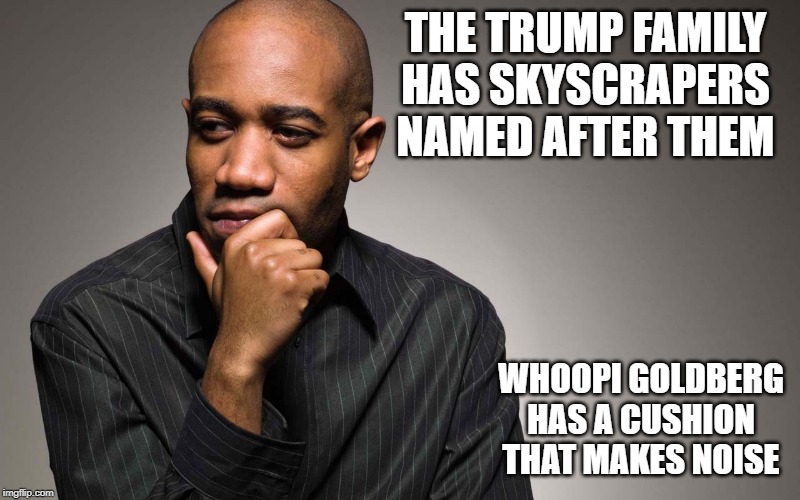 whoopi cushion | THE TRUMP FAMILY HAS SKYSCRAPERS NAMED AFTER THEM; WHOOPI GOLDBERG HAS A CUSHION THAT MAKES NOISE | image tagged in man thinking,the view,whoopi,trump tower | made w/ Imgflip meme maker