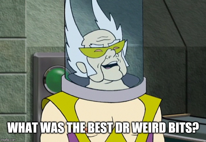 Dr weird | WHAT WAS THE BEST DR WEIRD BITS? | image tagged in dr weird | made w/ Imgflip meme maker