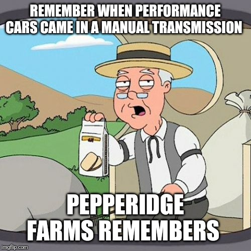 Pepperidge Farm Remembers | REMEMBER WHEN PERFORMANCE CARS CAME IN A MANUAL TRANSMISSION; PEPPERIDGE FARMS REMEMBERS | image tagged in memes,pepperidge farm remembers | made w/ Imgflip meme maker