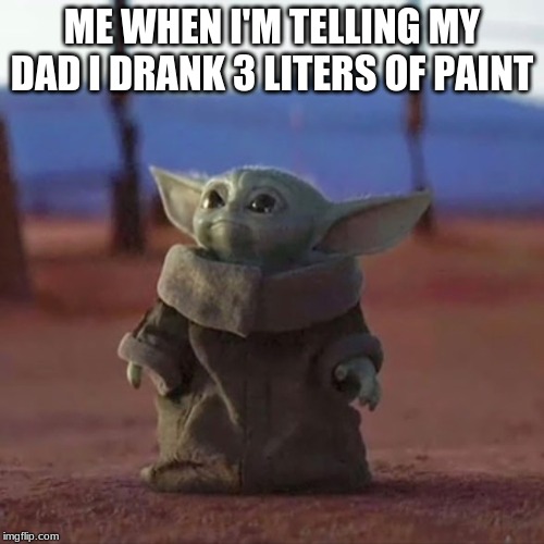 Baby Yoda | ME WHEN I'M TELLING MY DAD I DRANK 3 LITERS OF PAINT | image tagged in baby yoda | made w/ Imgflip meme maker