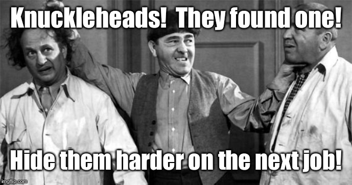 Three Stooges | Knuckleheads!  They found one! Hide them harder on the next job! | image tagged in three stooges | made w/ Imgflip meme maker