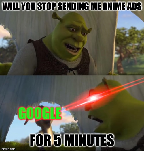 Shrek For Five Minutes | WILL YOU STOP SENDING ME ANIME ADS; GOOGLE; FOR 5 MINUTES | image tagged in shrek for five minutes | made w/ Imgflip meme maker