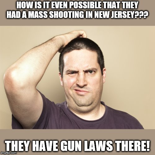 Liberals be like... | HOW IS IT EVEN POSSIBLE THAT THEY HAD A MASS SHOOTING IN NEW JERSEY??? THEY HAVE GUN LAWS THERE! | image tagged in confused man,gun laws,new jersey,mass shooting,liberals,confused | made w/ Imgflip meme maker