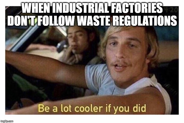 Be a lot cooler if you did | WHEN INDUSTRIAL FACTORIES DON'T FOLLOW WASTE REGULATIONS | image tagged in be a lot cooler if you did | made w/ Imgflip meme maker