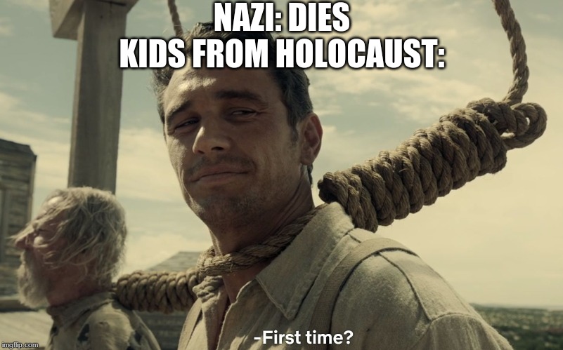 first time | NAZI: DIES
KIDS FROM HOLOCAUST: | image tagged in first time | made w/ Imgflip meme maker