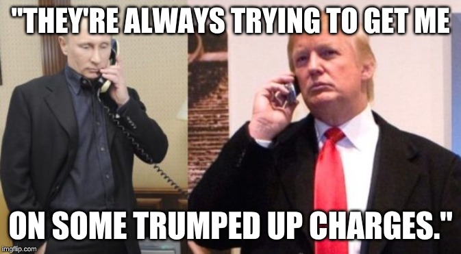 Trump Putin phone call | "THEY'RE ALWAYS TRYING TO GET ME; ON SOME TRUMPED UP CHARGES." | image tagged in trump putin phone call | made w/ Imgflip meme maker