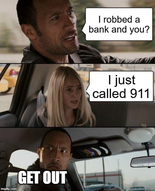 The Rock Driving | I robbed a bank and you? I just called 911; GET OUT | image tagged in memes,the rock driving | made w/ Imgflip meme maker