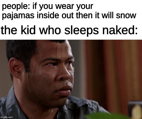 sweating bullets | people: if you wear your pajamas inside out then it will snow; the kid who sleeps naked: | image tagged in sweating bullets,funny memes,memes,bullets,sweaty,sweaty concentrated rage face | made w/ Imgflip meme maker