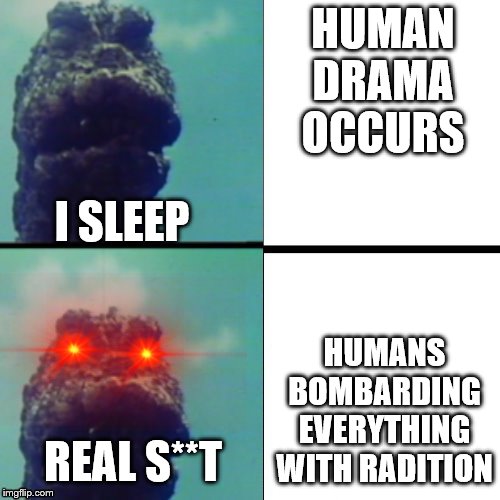 I sleep, real shit (Godzilla Edition) | HUMAN DRAMA OCCURS; I SLEEP; HUMANS BOMBARDING EVERYTHING WITH RADITION; REAL S**T | image tagged in i sleep real shit godzilla edition | made w/ Imgflip meme maker