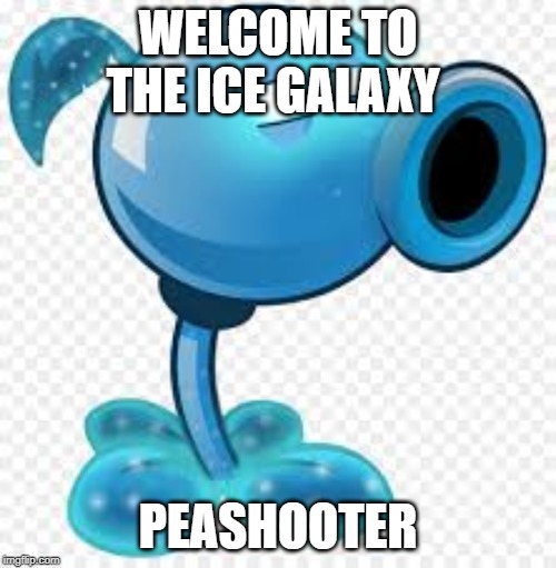 WELCOME TO THE ICE GALAXY; PEASHOOTER | made w/ Imgflip meme maker