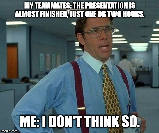 That Would Be Great Meme | MY TEAMMATES: THE PRESENTATION IS ALMOST FINISHED, JUST ONE OR TWO HOURS. ME: I DON'T THINK SO. | image tagged in memes,that would be great | made w/ Imgflip meme maker