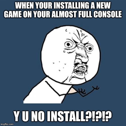 Y U No | WHEN YOUR INSTALLING A NEW GAME ON YOUR ALMOST FULL CONSOLE; Y U NO INSTALL?!?!? | image tagged in memes,y u no | made w/ Imgflip meme maker