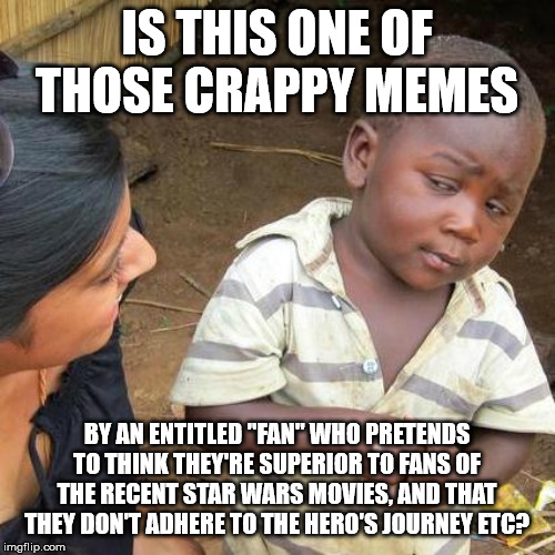 Third World Skeptical Kid Meme | IS THIS ONE OF THOSE CRAPPY MEMES BY AN ENTITLED "FAN" WHO PRETENDS TO THINK THEY'RE SUPERIOR TO FANS OF THE RECENT STAR WARS MOVIES, AND TH | image tagged in memes,third world skeptical kid | made w/ Imgflip meme maker
